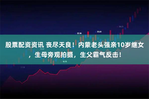 股票配资资讯 丧尽天良!内蒙老头强亲10岁继女,生母旁观拍摄,生父霸气反击!