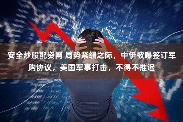 安全炒股配资网 局势紧绷之际，中伊被曝签订军购协议，美国军事打击，不得不推迟