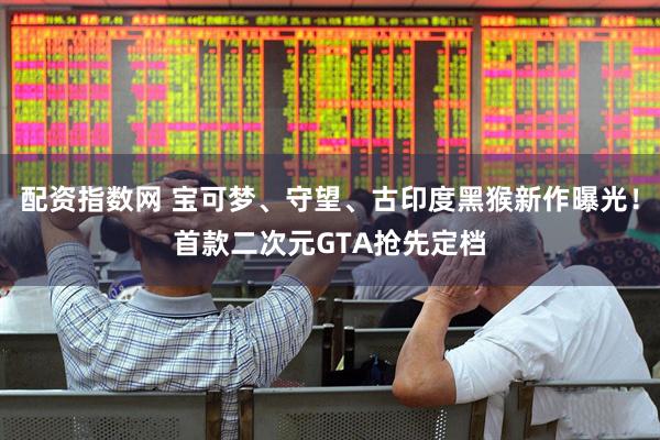 配资指数网 宝可梦、守望、古印度黑猴新作曝光！首款二次元GTA抢先定档