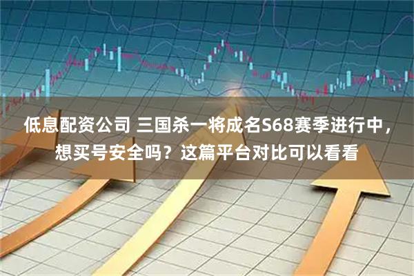 低息配资公司 三国杀一将成名S68赛季进行中，想买号安全吗？这篇平台对比可以看看