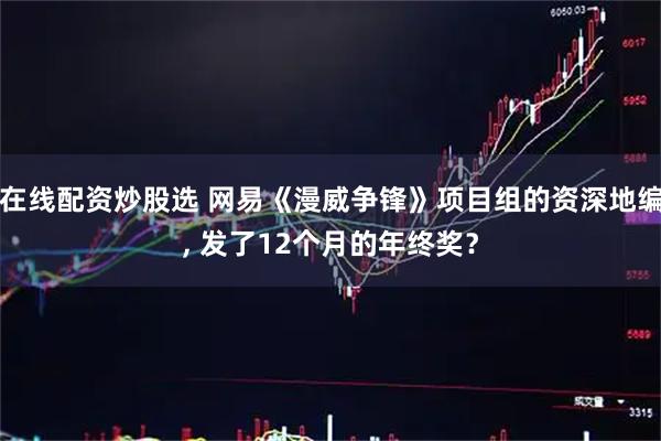 在线配资炒股选 网易《漫威争锋》项目组的资深地编, 发了12个月的年终奖？