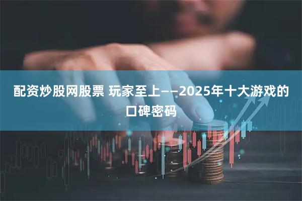 配资炒股网股票 玩家至上——2025年十大游戏的口碑密码