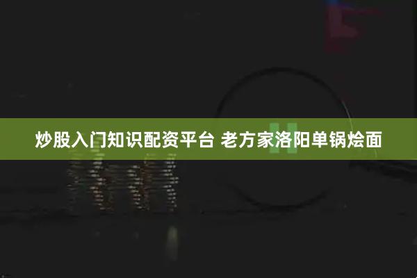 炒股入门知识配资平台 老方家洛阳单锅烩面