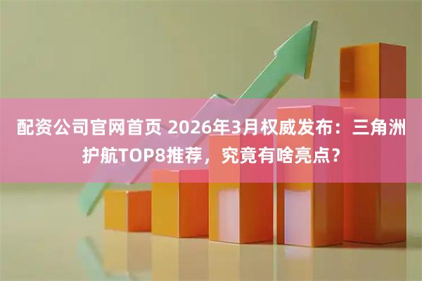 配资公司官网首页 2026年3月权威发布：三角洲护航TOP8推荐，究竟有啥亮点？