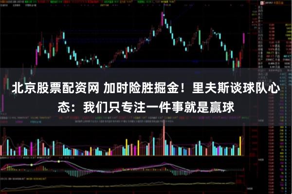 北京股票配资网 加时险胜掘金！里夫斯谈球队心态：我们只专注一件事就是赢球