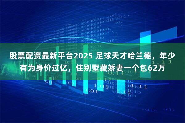 股票配资最新平台2025 足球天才哈兰德，年少有为身价过亿，住别墅藏娇妻一个包62万