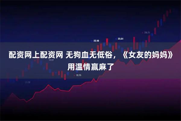配资网上配资网 无狗血无低俗，《女友的妈妈》用温情赢麻了