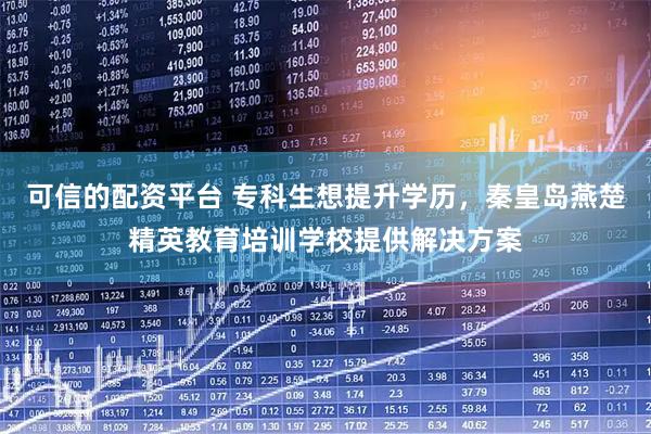 可信的配资平台 专科生想提升学历，秦皇岛燕楚精英教育培训学校提供解决方案