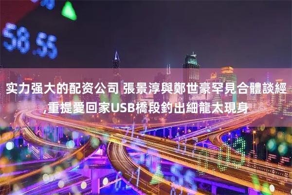 实力强大的配资公司 張景淳與鄭世豪罕見合體談經,重提愛回家USB橋段釣出細龍太現身