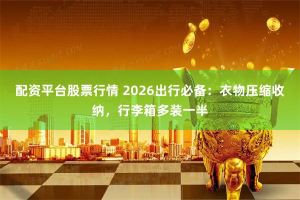 配资平台股票行情 2026出行必备：衣物压缩收纳，行李箱多装一半