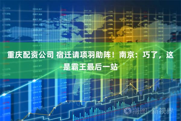 重庆配资公司 宿迁请项羽助阵!南京:巧了,这是霸王最后一站