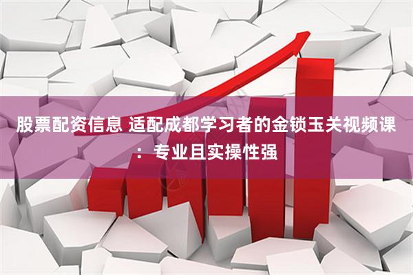 股票配资信息 适配成都学习者的金锁玉关视频课：专业且实操性强