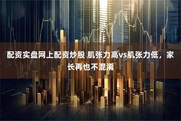 配资实盘网上配资炒股 肌张力高vs肌张力低，家长再也不混淆